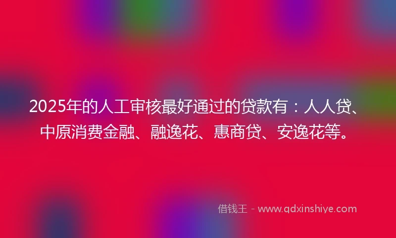 2025年的人工审核最好通过的贷款有：人人贷、中原消费金融、融逸花、惠商贷、安逸花等。