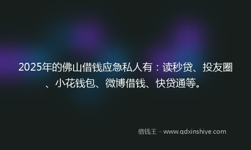 2025年的佛山借钱应急私人有：读秒贷、投友圈、小花钱包、微博借钱、快贷通等。