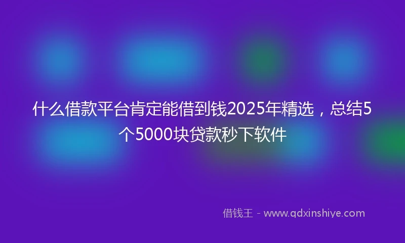 什么借款平台肯定能借到钱2025年精选，总结5个5000块贷款秒下软件