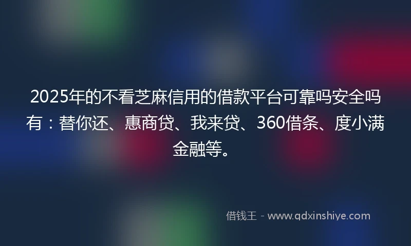 2025年的不看芝麻信用的借款平台可靠吗安全吗有：替你还、惠商贷、我来贷、360借条、度小满金融等。