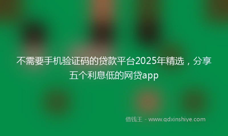 不需要手机验证码的贷款平台2025年精选，分享五个利息低的网贷app
