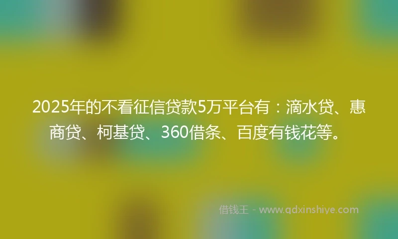 2025年的不看征信贷款5万平台有：滴水贷、惠商贷、柯基贷、360借条、百度有钱花等。