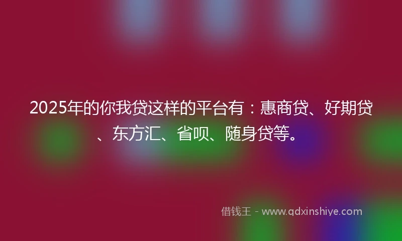 2025年的你我贷这样的平台有:惠商贷、好期贷、东方汇、省呗、随身贷等。