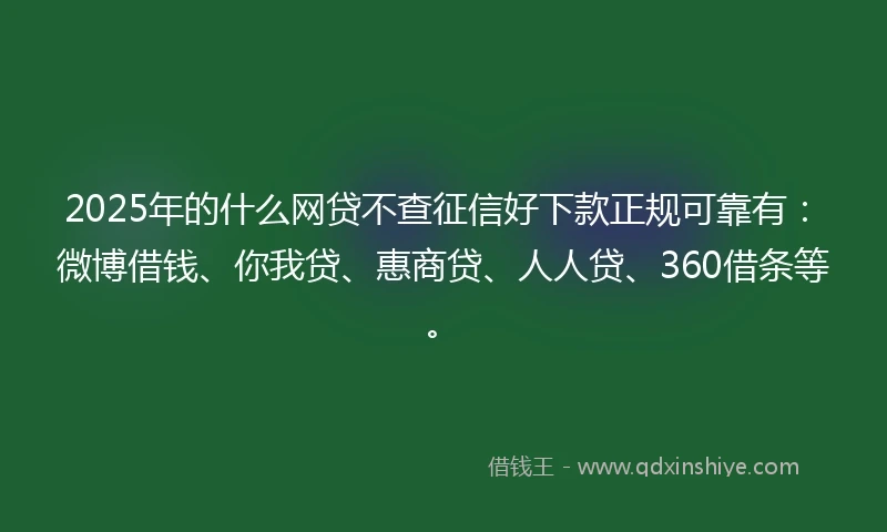 2025年的什么网贷不查征信好下款正规可靠有：微博借钱、你我贷、惠商贷、人人贷、360借条等。