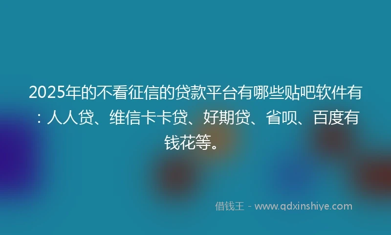 2025年的不看征信的贷款平台有哪些贴吧软件有:人人贷、维信卡卡贷、好期贷、省呗、百度有钱花等。