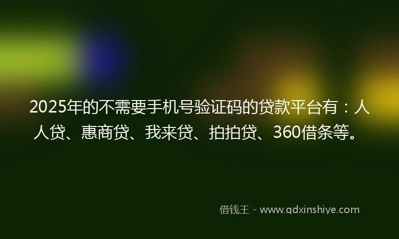 2025年的不需要手机号验证码的贷款平台有：人人贷、惠商贷、我来贷、拍拍贷、360借条等。