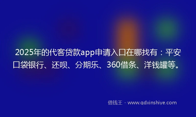 2025年的代客贷款app申请入口在哪找有：平安口袋银行、还呗、分期乐、360借条、洋钱罐等。