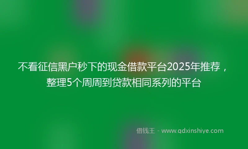 不看征信黑户秒下的现金借款平台2025年推荐，整理5个周周到贷款相同系列的平台