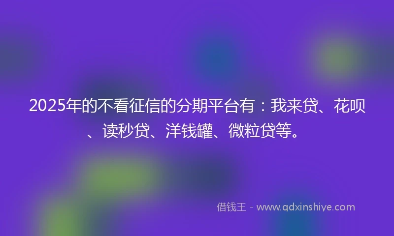 2025年的不看征信的分期平台有：我来贷、花呗、读秒贷、洋钱罐、微粒贷等。