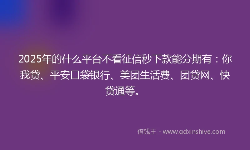 2025年的什么平台不看征信秒下款能分期有：你我贷、平安口袋银行、美团生活费、团贷网、快贷通等。