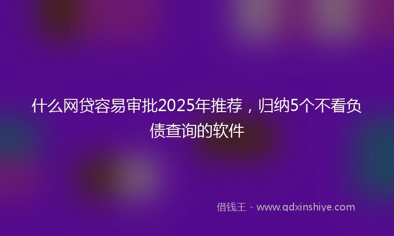 什么网贷容易审批2025年推荐，归纳5个不看负债查询的软件