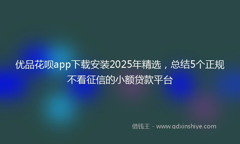 优品花呗app下载安装2025年精选，总结5个正规不看征信的小额贷款平台