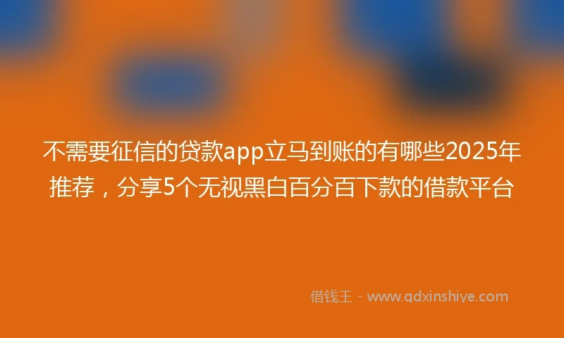 不需要征信的贷款app立马到账的有哪些2025年推荐，分享5个无视黑白百分百下款的借款平台