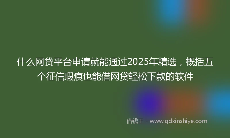 什么网贷平台申请就能通过2025年精选，概括五个征信瑕疵也能借网贷轻松下款的软件