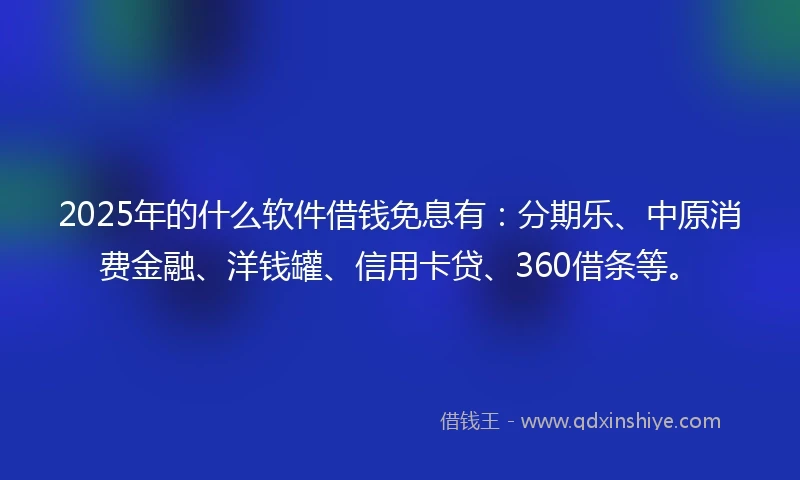 2025年的什么软件借钱免息有：分期乐、中原消费金融、洋钱罐、信用卡贷、360借条等。