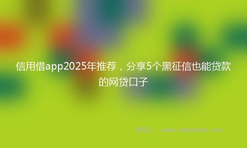 信用借app2025年推荐，分享5个黑征信也能贷款的网贷口子