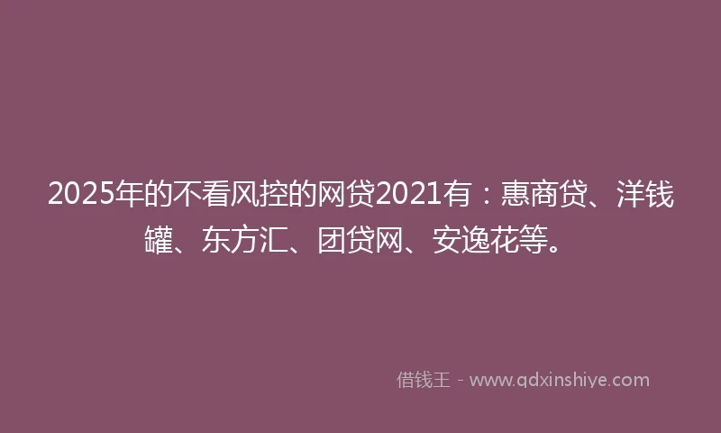 2025年的不看风控的网贷2021有：惠商贷、洋钱罐、东方汇、团贷网、安逸花等。