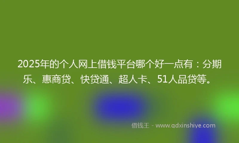 2025年的个人网上借钱平台哪个好一点有：分期乐、惠商贷、快贷通、超人卡、51人品贷等。