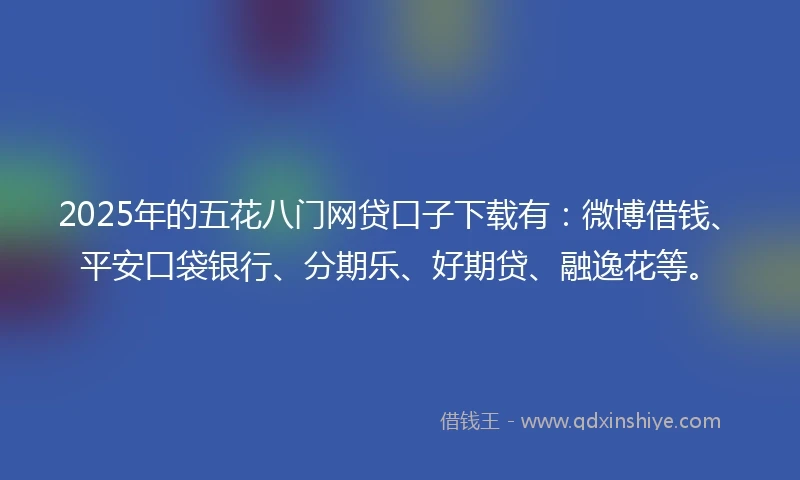 2025年的五花八门网贷口子下载有：微博借钱、平安口袋银行、分期乐、好期贷、融逸花等。