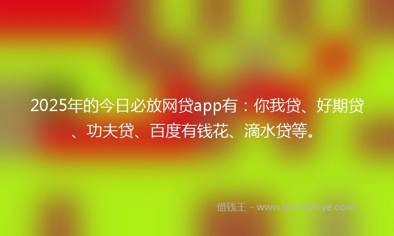 2025年的今日必放网贷app有：你我贷、好期贷、功夫贷、百度有钱花、滴水贷等。