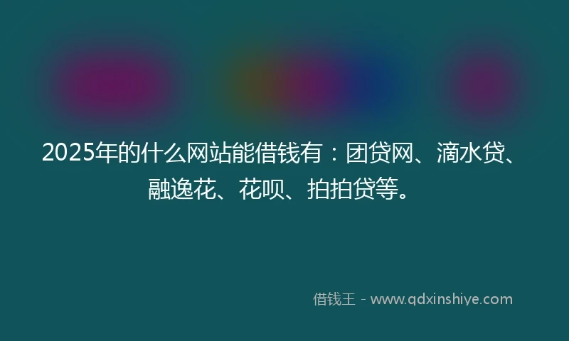 2025年的什么网站能借钱有：团贷网、滴水贷、融逸花、花呗、拍拍贷等。