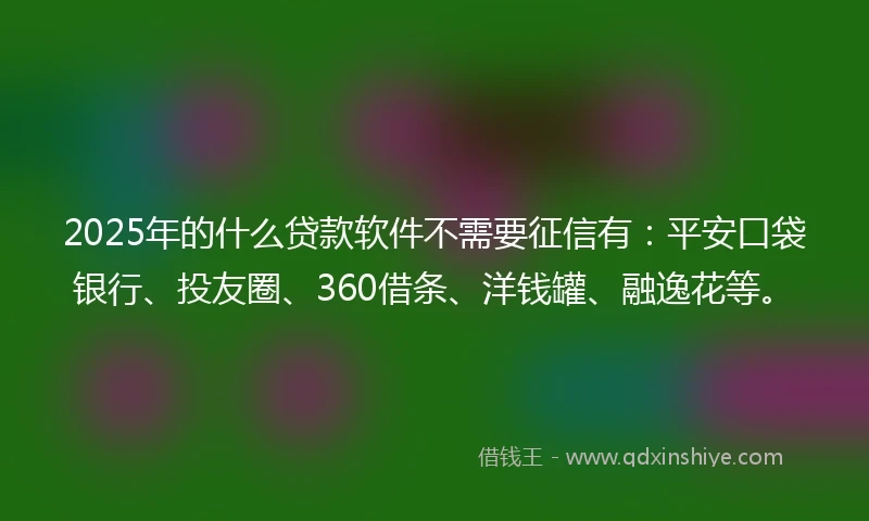 2025年的什么贷款软件不需要征信有：平安口袋银行、投友圈、360借条、洋钱罐、融逸花等。