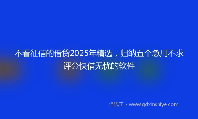 不看征信的借贷2025年精选，归纳五个急用不求评分快借无忧的软件