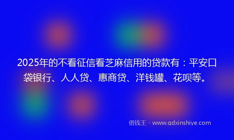 2025年的不看征信看芝麻信用的贷款有：平安口袋银行、人人贷、惠商贷、洋钱罐、花呗等。