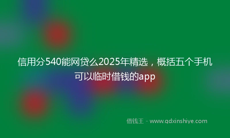 信用分540能网贷么2025年精选，概括五个手机可以临时借钱的app