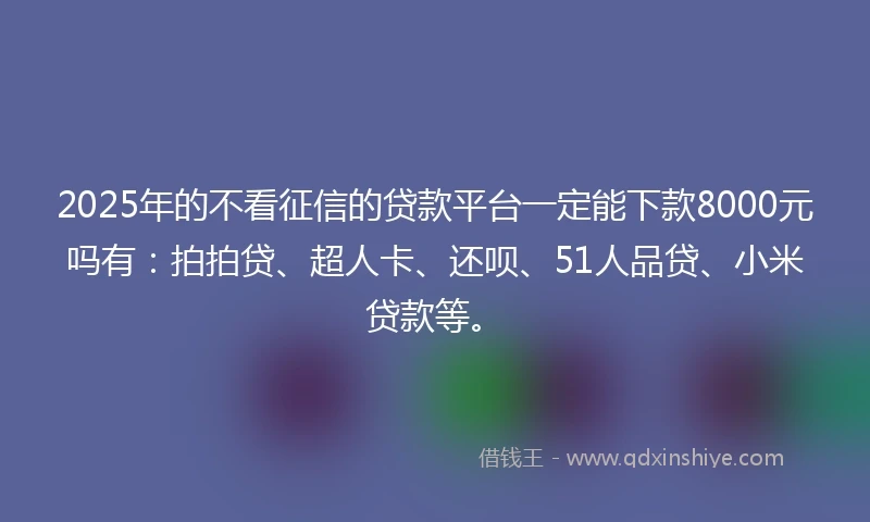 2025年的不看征信的贷款平台一定能下款8000元吗有：拍拍贷、超人卡、还呗、51人品贷、小米贷款等。