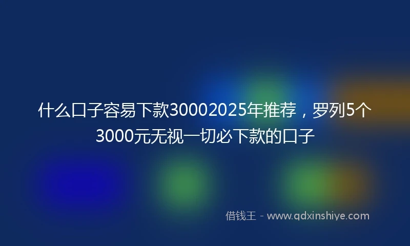 什么口子容易下款30002025年推荐，罗列5个3000元无视一切必下款的口子
