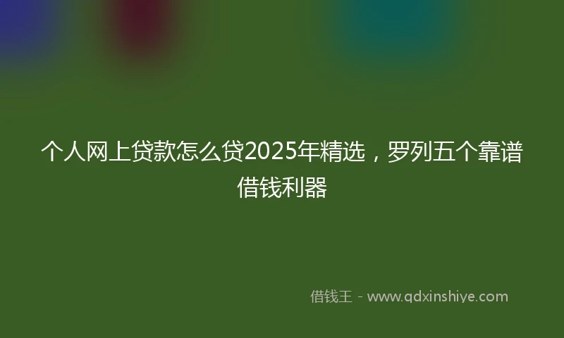 个人网上贷款怎么贷2025年精选，罗列五个靠谱借钱利器
