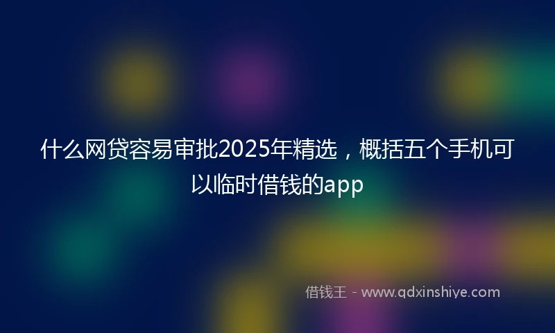 什么网贷容易审批2025年精选，概括五个手机可以临时借钱的app