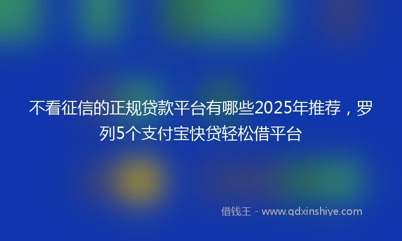 不看征信的正规贷款平台有哪些2025年推荐，罗列5个支付宝快贷轻松借平台