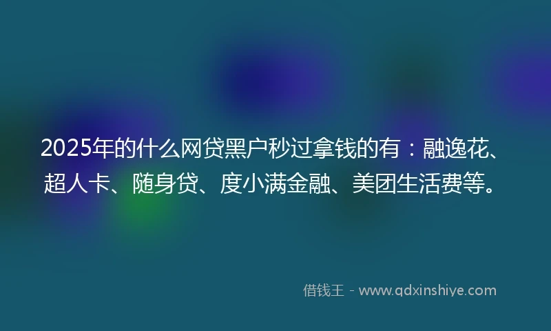 2025年的什么网贷黑户秒过拿钱的有：融逸花、超人卡、随身贷、度小满金融、美团生活费等。
