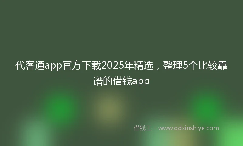 代客通app官方下载2025年精选，整理5个比较靠谱的借钱app