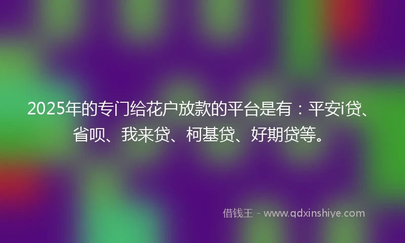 2025年的专门给花户放款的平台是有：平安i贷、省呗、我来贷、柯基贷、好期贷等。