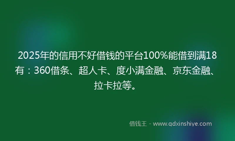 2025年的信用不好借钱的平台100%能借到满18有：360借条、超人卡、度小满金融、京东金融、拉卡拉等。