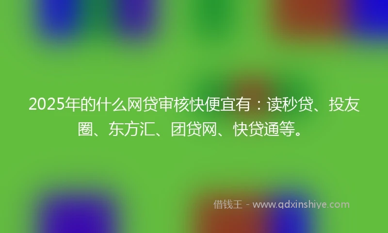2025年的什么网贷审核快便宜有：读秒贷、投友圈、东方汇、团贷网、快贷通等。