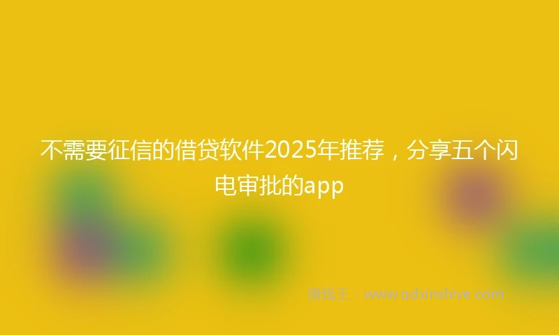 不需要征信的借贷软件2025年推荐，分享五个闪电审批的app