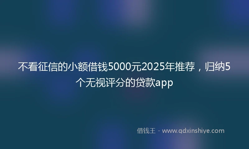不看征信的小额借钱5000元2025年推荐，归纳5个无视评分的贷款app