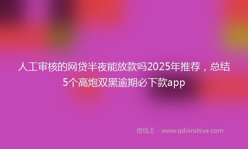 人工审核的网贷半夜能放款吗2025年推荐，总结5个高炮双黑逾期必下款app