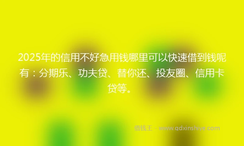 2025年的信用不好急用钱哪里可以快速借到钱呢有：分期乐、功夫贷、替你还、投友圈、信用卡贷等。