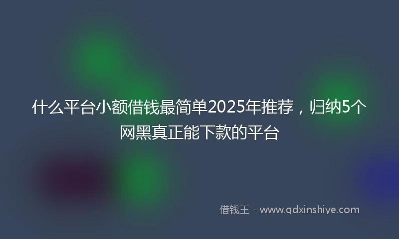 什么平台小额借钱最简单2025年推荐，归纳5个网黑真正能下款的平台