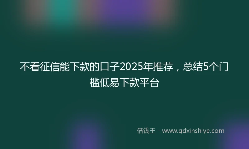 不看征信能下款的口子2025年推荐，总结5个门槛低易下款平台