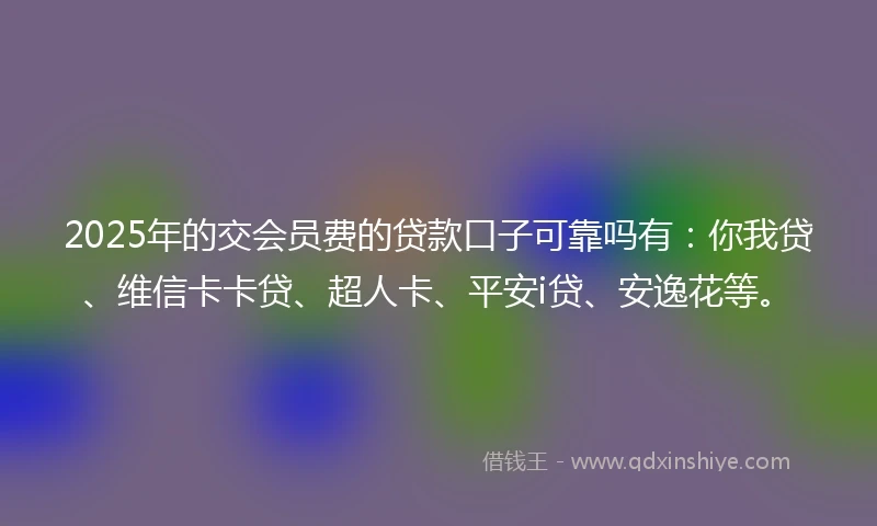 2025年的交会员费的贷款口子可靠吗有：你我贷、维信卡卡贷、超人卡、平安i贷、安逸花等。