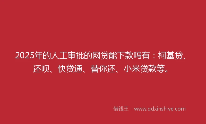 2025年的人工审批的网贷能下款吗有：柯基贷、还呗、快贷通、替你还、小米贷款等。