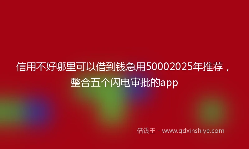 信用不好哪里可以借到钱急用50002025年推荐，整合五个闪电审批的app