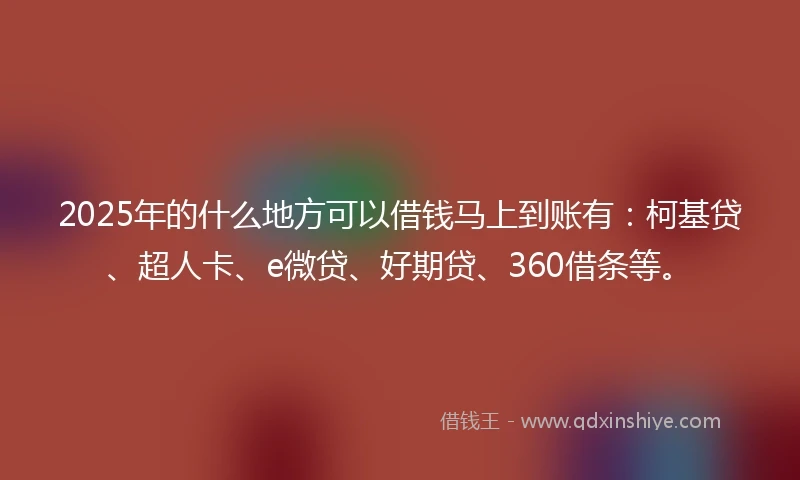 2025年的什么地方可以借钱马上到账有：柯基贷、超人卡、e微贷、好期贷、360借条等。