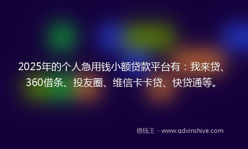 2025年的个人急用钱小额贷款平台有：我来贷、360借条、投友圈、维信卡卡贷、快贷通等。